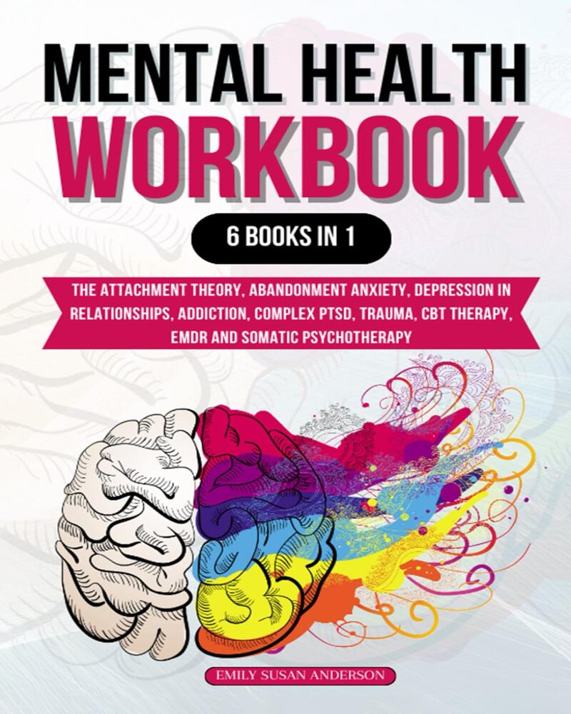 Mental Health Workbook: 6 Books in 1: The Attachment Theory, Abandonment Anxiety, Depression in Relationships, Addiction, Complex PTSD, Trauma, CBT Therapy, EMDR and Somatic Psychotherapy 2021