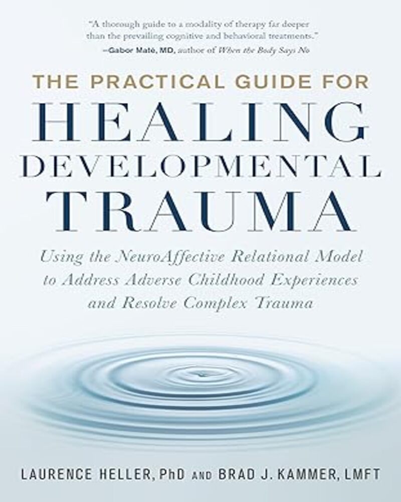 The Practical Guide for Healing Developmental Trauma: Using the Neuroaffective Relational Model to Address Adverse Childhood Experiences and Resolve Complex Trauma